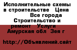 Исполнительные схемы в строительстве › Цена ­ 1 000 - Все города Строительство и ремонт » Услуги   . Амурская обл.,Зея г.